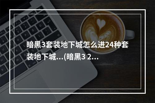 暗黑3套装地下城怎么进24种套装地下城...(暗黑3 2.4套装地城玩法说明 2.4新增套装地城奖励说明)