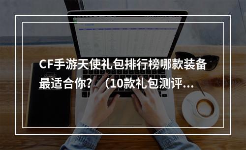 CF手游天使礼包排行榜哪款装备最适合你？（10款礼包测评）