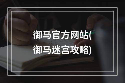 御马官方网站(御马迷宫攻略)