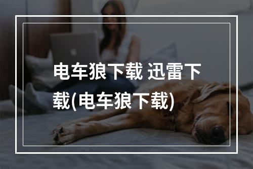 电车狼下载 迅雷下载(电车狼下载)