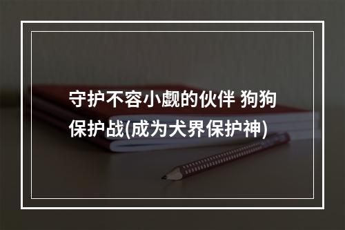 守护不容小觑的伙伴 狗狗保护战(成为犬界保护神)