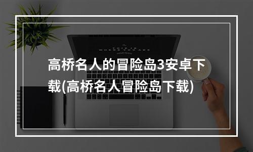 高桥名人的冒险岛3安卓下载(高桥名人冒险岛下载)