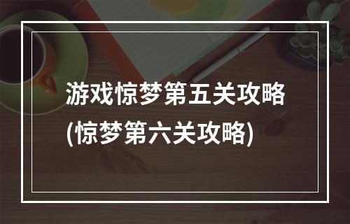 游戏惊梦第五关攻略(惊梦第六关攻略)