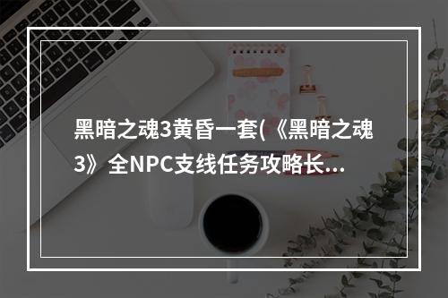 黑暗之魂3黄昏一套(《黑暗之魂3》全NPC支线任务攻略长期黄昏之国的)