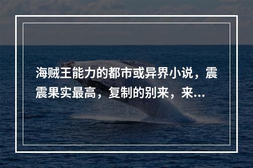 海贼王能力的都市或异界小说，震震果实最高，复制的别来，来大神帮我，脑满意100分奉上！(海贼中的炼金术士)