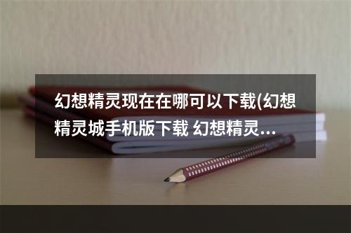 幻想精灵现在在哪可以下载(幻想精灵城手机版下载 幻想精灵下载官方正版手游免费)