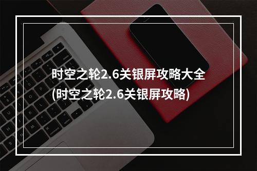 时空之轮2.6关银屏攻略大全(时空之轮2.6关银屏攻略)