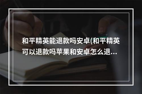 和平精英能退款吗安卓(和平精英可以退款吗苹果和安卓怎么退款流程)