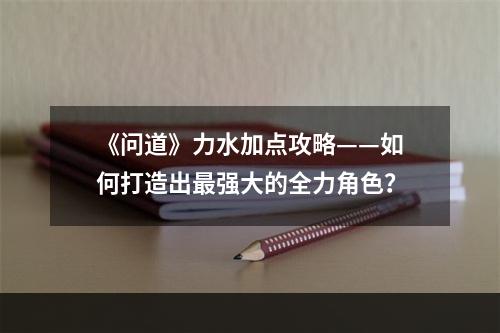 《问道》力水加点攻略——如何打造出最强大的全力角色？