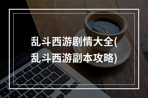 乱斗西游剧情大全(乱斗西游副本攻略)