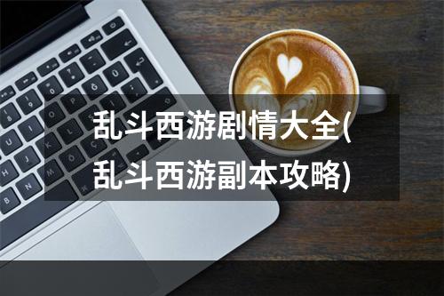 乱斗西游剧情大全(乱斗西游副本攻略)