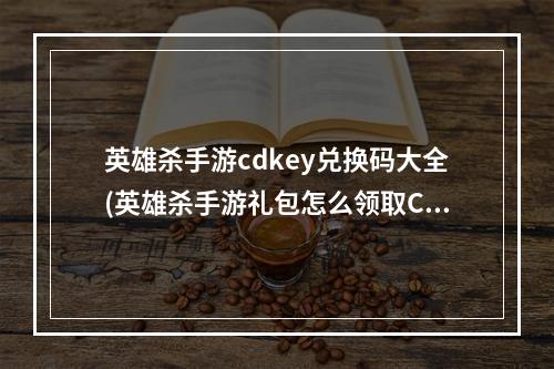 英雄杀手游cdkey兑换码大全(英雄杀手游礼包怎么领取CDK兑换方法)