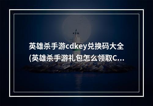 英雄杀手游cdkey兑换码大全(英雄杀手游礼包怎么领取CDK兑换方法)