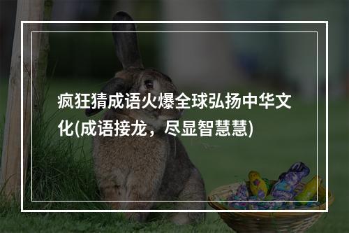 疯狂猜成语火爆全球弘扬中华文化(成语接龙，尽显智慧慧)