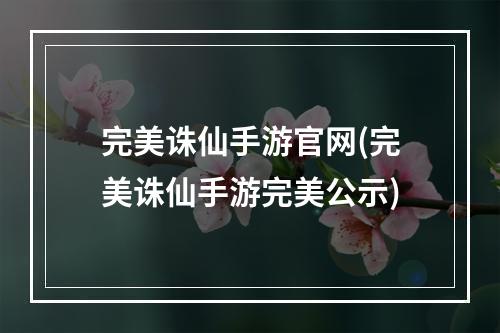 完美诛仙手游官网(完美诛仙手游完美公示)