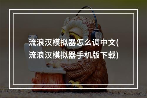 流浪汉模拟器怎么调中文(流浪汉模拟器手机版下载)