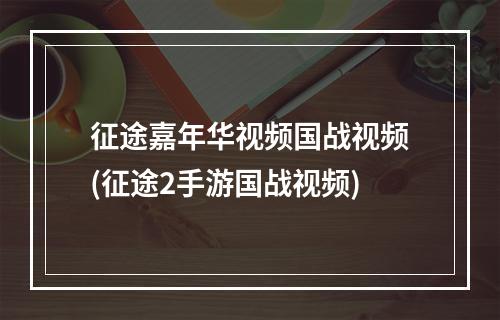 征途嘉年华视频国战视频(征途2手游国战视频)