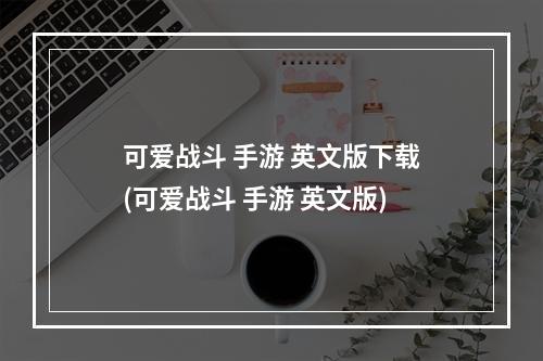 可爱战斗 手游 英文版下载(可爱战斗 手游 英文版)