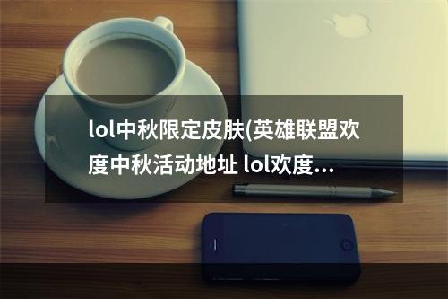 lol中秋限定皮肤(英雄联盟欢度中秋活动地址 lol欢度中秋活动限定图标)