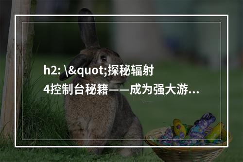 h2: \"探秘辐射4控制台秘籍——成为强大游戏玩家的秘诀\"