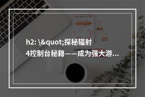 h2: \"探秘辐射4控制台秘籍——成为强大游戏玩家的秘诀\"