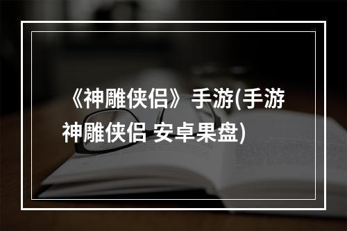 《神雕侠侣》手游(手游神雕侠侣 安卓果盘)