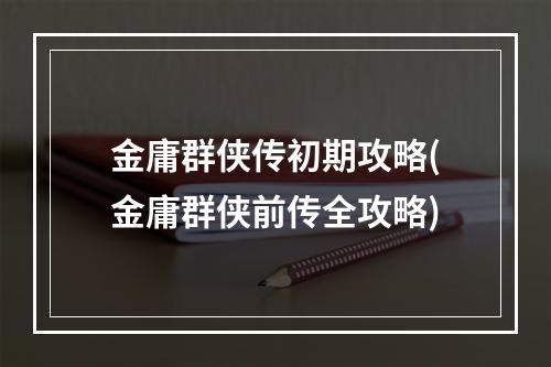 金庸群侠传初期攻略(金庸群侠前传全攻略)