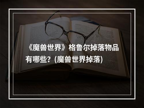 《魔兽世界》格鲁尔掉落物品有哪些？(魔兽世界掉落)