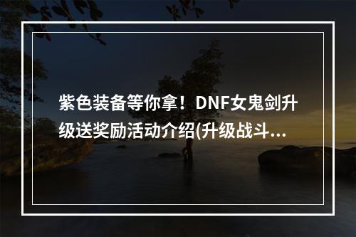 紫色装备等你拿！DNF女鬼剑升级送奖励活动介绍(升级战斗力UP！女鬼剑送你50级升级奖励)