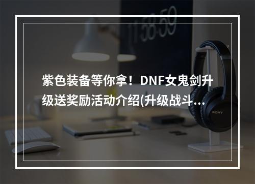 紫色装备等你拿！DNF女鬼剑升级送奖励活动介绍(升级战斗力UP！女鬼剑送你50级升级奖励)