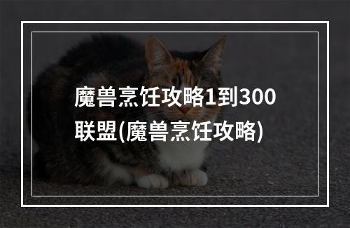 魔兽烹饪攻略1到300联盟(魔兽烹饪攻略)