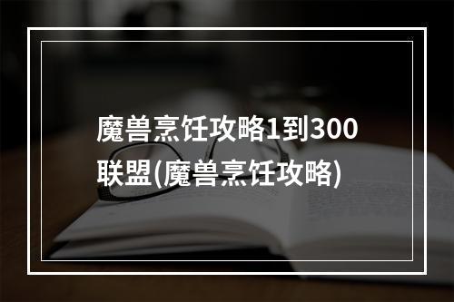 魔兽烹饪攻略1到300联盟(魔兽烹饪攻略)