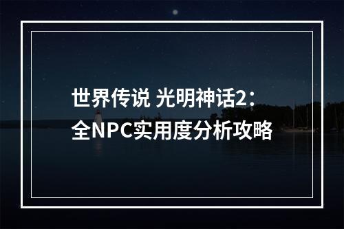 世界传说 光明神话2：全NPC实用度分析攻略