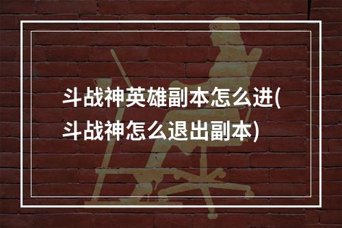 斗战神英雄副本怎么进(斗战神怎么退出副本)