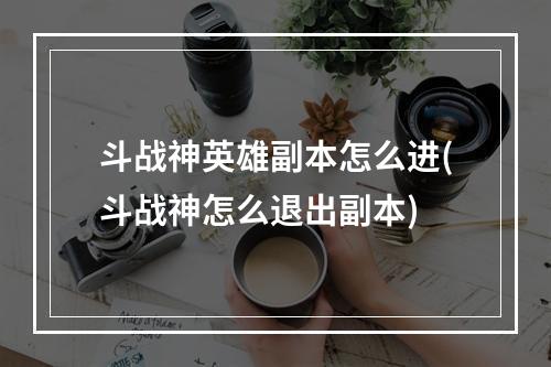 斗战神英雄副本怎么进(斗战神怎么退出副本)