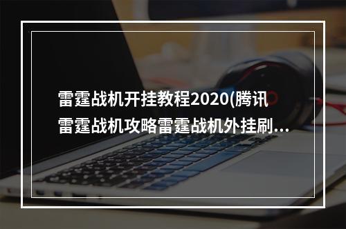 雷霆战机开挂教程2020(腾讯雷霆战机攻略雷霆战机外挂刷分防闪退教程无尽闯关通)