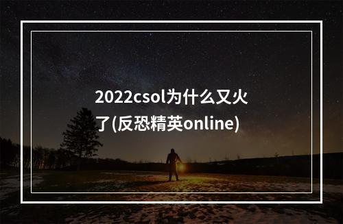 2022csol为什么又火了(反恐精英online)