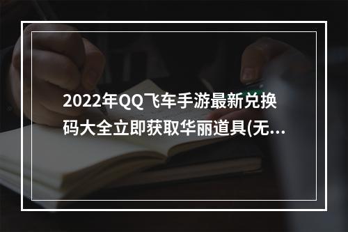 2022年QQ飞车手游最新兑换码大全立即获取华丽道具(无限惊喜)