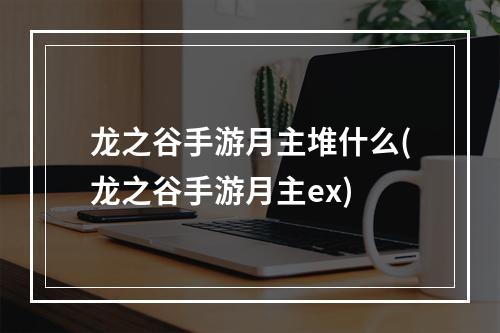 龙之谷手游月主堆什么(龙之谷手游月主ex)