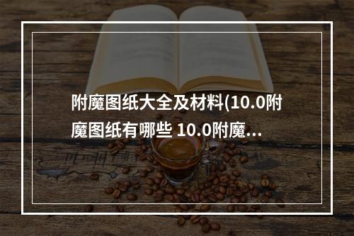 附魔图纸大全及材料(10.0附魔图纸有哪些 10.0附魔图纸配方大全 机游 )