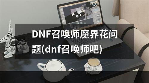 DNF召唤师魔界花问题(dnf召唤师吧)