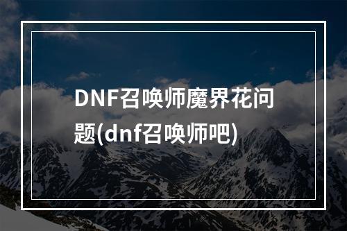 DNF召唤师魔界花问题(dnf召唤师吧)