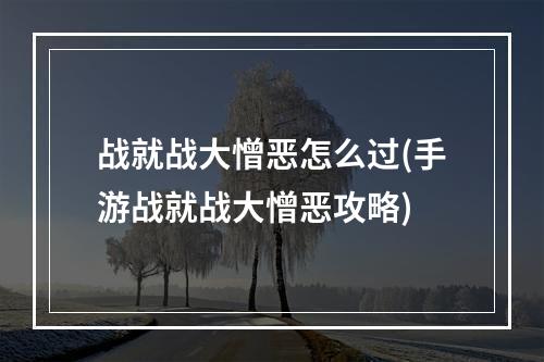 战就战大憎恶怎么过(手游战就战大憎恶攻略)