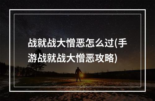 战就战大憎恶怎么过(手游战就战大憎恶攻略)