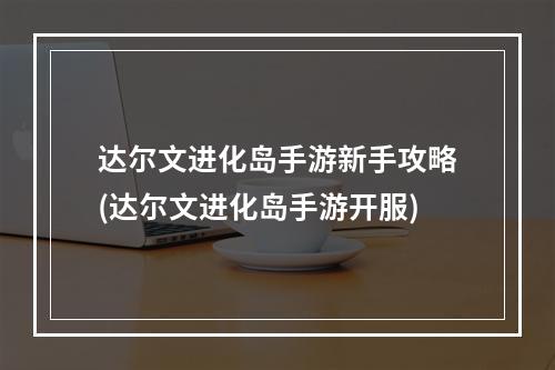 达尔文进化岛手游新手攻略(达尔文进化岛手游开服)