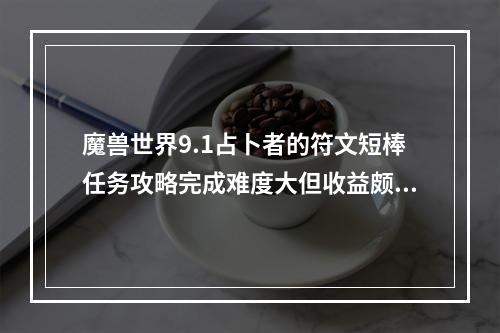 魔兽世界9.1占卜者的符文短棒任务攻略完成难度大但收益颇丰的任务!(魔兽世界9.1新内容探秘占卜者的符文短棒任务如何开启？)