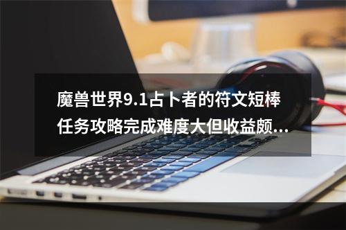 魔兽世界9.1占卜者的符文短棒任务攻略完成难度大但收益颇丰的任务!(魔兽世界9.1新内容探秘占卜者的符文短棒任务如何开启？)