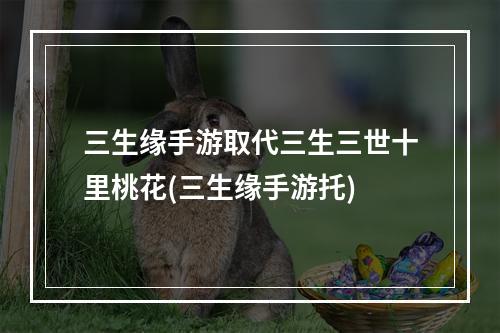 三生缘手游取代三生三世十里桃花(三生缘手游托)