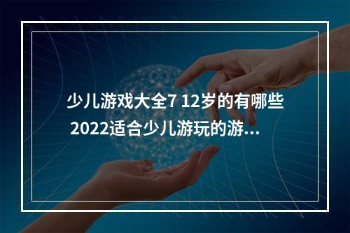 少儿游戏大全7 12岁的有哪些 2022适合少儿游玩的游戏(少儿游戏大全7 12岁的有哪些 2022适合少儿游玩的游戏)