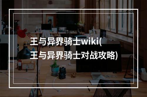 王与异界骑士wiki(王与异界骑士对战攻略)